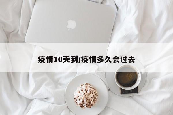 疫情10天到/疫情多久会过去