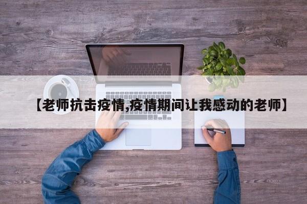 【老师抗击疫情,疫情期间让我感动的老师】