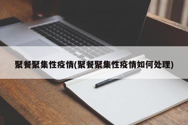聚餐聚集性疫情(聚餐聚集性疫情如何处理)