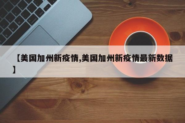 【美国加州新疫情,美国加州新疫情最新数据】