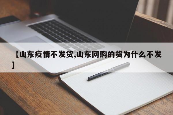 【山东疫情不发货,山东网购的货为什么不发】