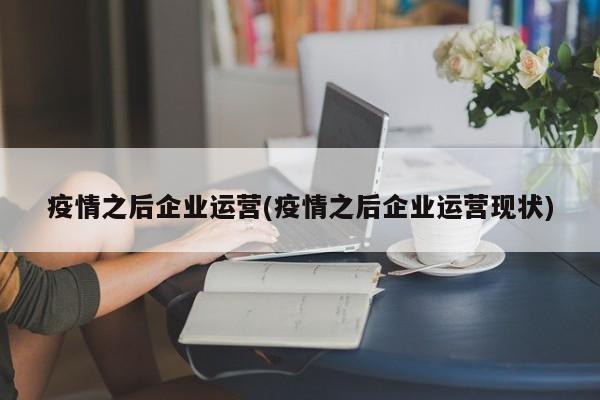 疫情之后企业运营(疫情之后企业运营现状)