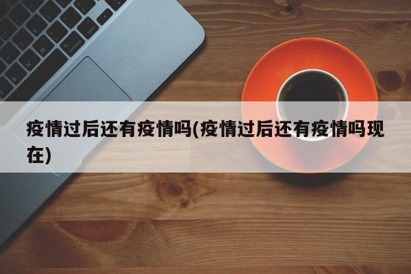 疫情过后还有疫情吗(疫情过后还有疫情吗现在)