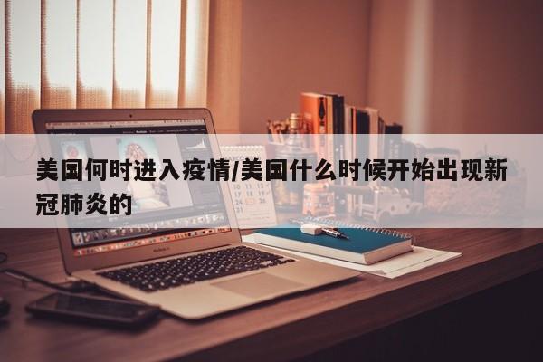美国何时进入疫情/美国什么时候开始出现新冠肺炎的