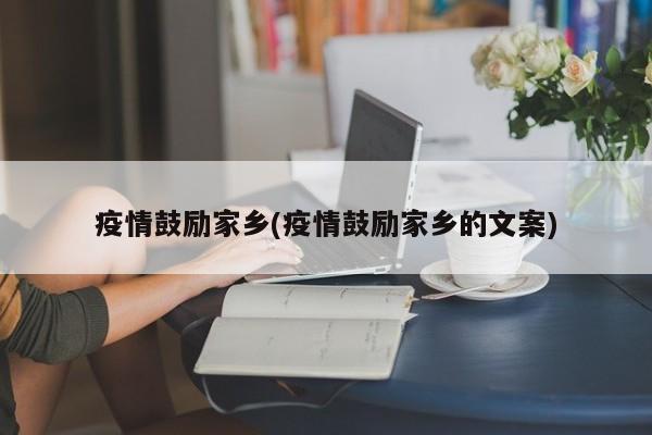 疫情鼓励家乡(疫情鼓励家乡的文案)