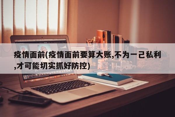 疫情面前(疫情面前要算大账,不为一己私利,才可能切实抓好防控)
