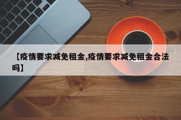 【疫情要求减免租金,疫情要求减免租金合法吗】