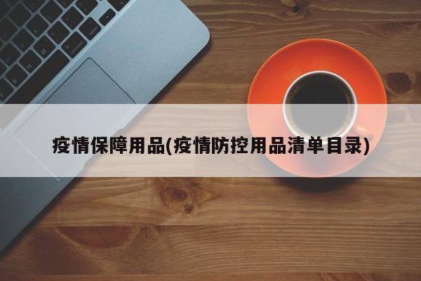 疫情保障用品(疫情防控用品清单目录)