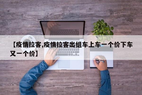 【疫情拉客,疫情拉客出组车上车一个价下车又一个价】