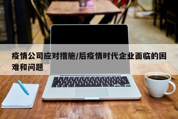 疫情公司应对措施/后疫情时代企业面临的困难和问题