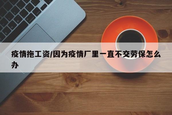 疫情拖工资/因为疫情厂里一直不交劳保怎么办
