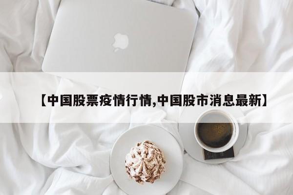 【中国股票疫情行情,中国股市消息最新】