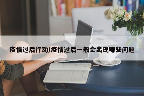 疫情过后行动/疫情过后一般会出现哪些问题