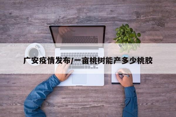 广安疫情发布/一亩桃树能产多少桃胶