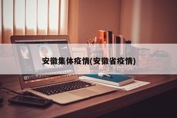 安徽集体疫情(安徽省疫情)