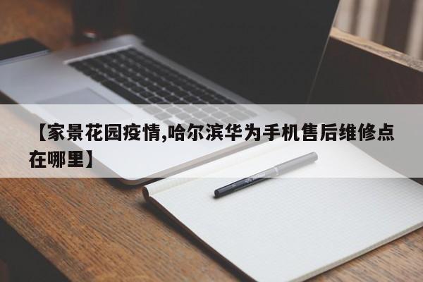 【家景花园疫情,哈尔滨华为手机售后维修点在哪里】