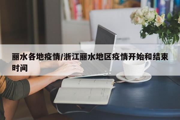 丽水各地疫情/浙江丽水地区疫情开始和结束时间