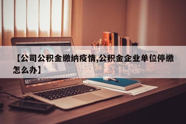 【公司公积金缴纳疫情,公积金企业单位停缴怎么办】