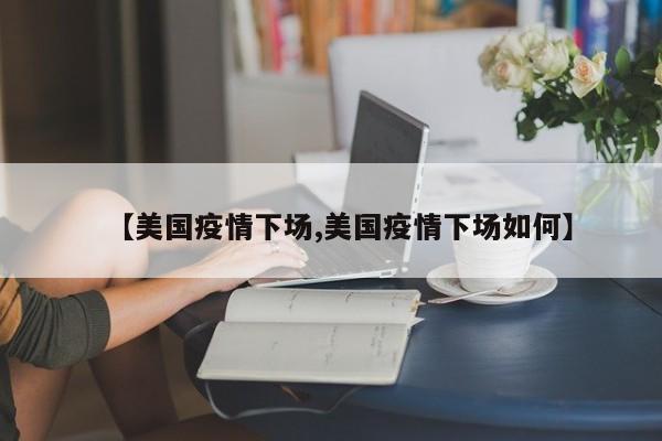 【美国疫情下场,美国疫情下场如何】