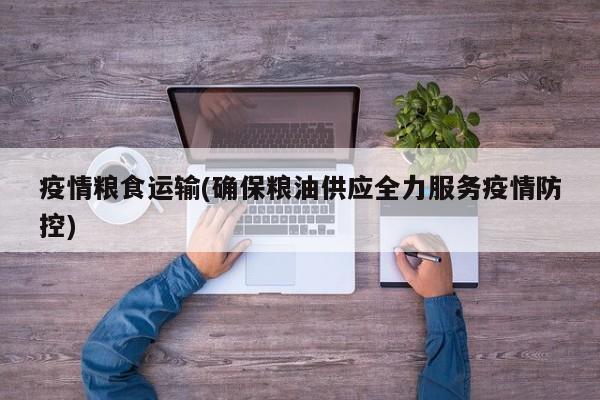 疫情粮食运输(确保粮油供应全力服务疫情防控)