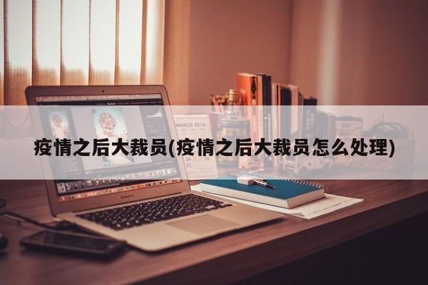 疫情之后大裁员(疫情之后大裁员怎么处理)