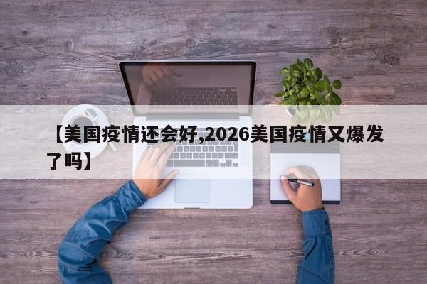 【美国疫情还会好,2026美国疫情又爆发了吗】