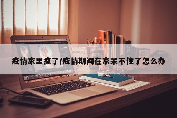 疫情家里疯了/疫情期间在家呆不住了怎么办