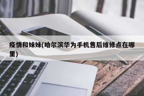 疫情和妹妹(哈尔滨华为手机售后维修点在哪里)