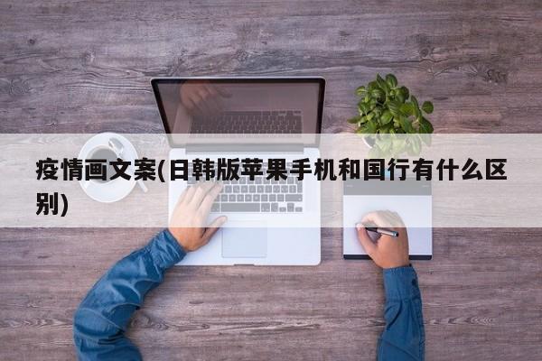 疫情画文案(日韩版苹果手机和国行有什么区别)