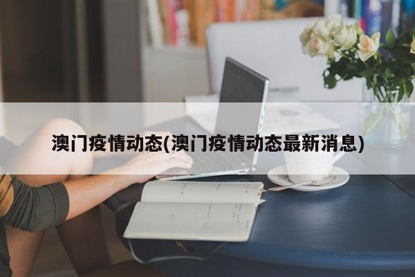 澳门疫情动态(澳门疫情动态最新消息)