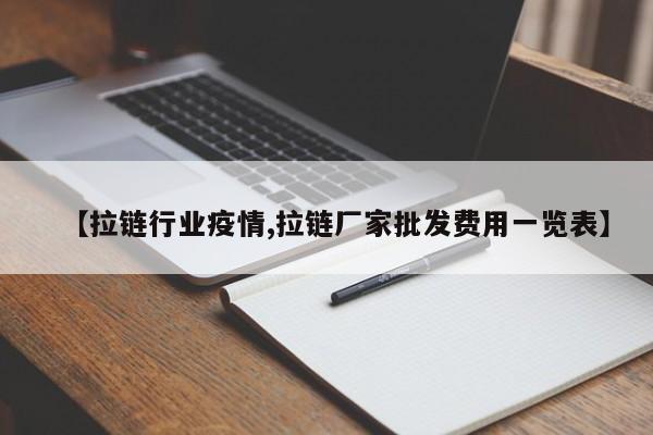 【拉链行业疫情,拉链厂家批发费用一览表】
