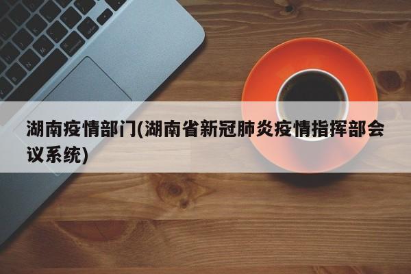 湖南疫情部门(湖南省新冠肺炎疫情指挥部会议系统)