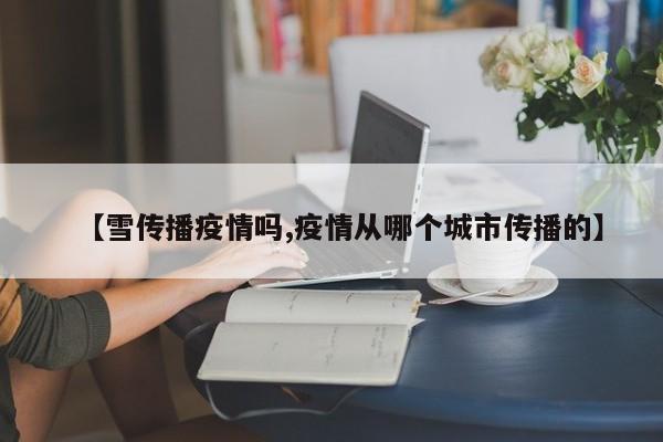 【雪传播疫情吗,疫情从哪个城市传播的】